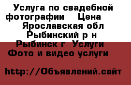 Услуга по свадебной фотографии. › Цена ­ 900 - Ярославская обл., Рыбинский р-н, Рыбинск г. Услуги » Фото и видео услуги   